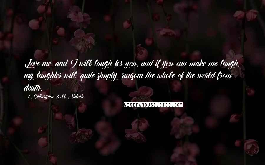 Catherynne M Valente Quotes: Love me, and I will laugh for you, and if you can make me laugh, my laughter will, quite simply, ransom the whole of the world from death.