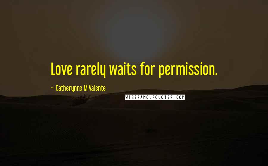 Catherynne M Valente Quotes: Love rarely waits for permission.