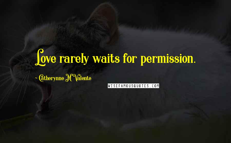 Catherynne M Valente Quotes: Love rarely waits for permission.