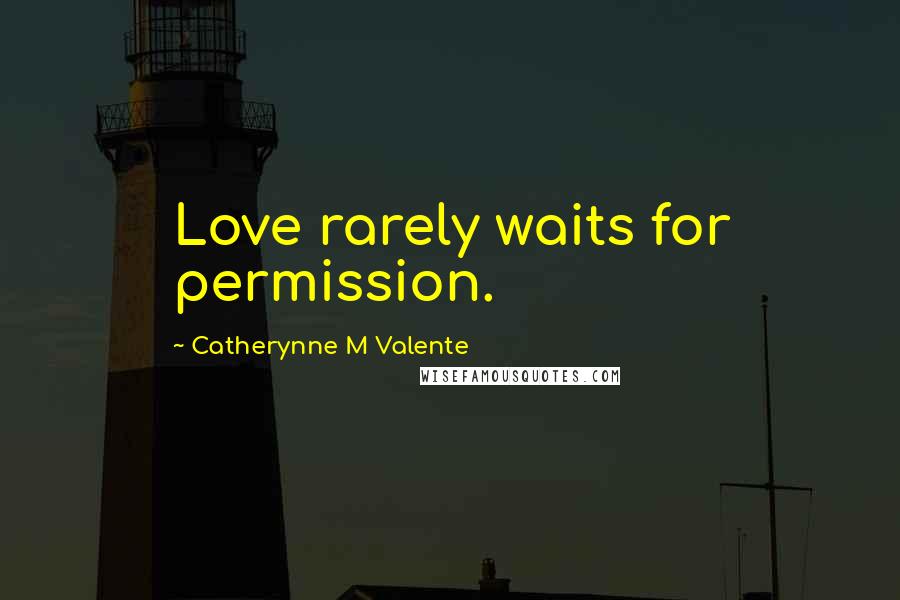 Catherynne M Valente Quotes: Love rarely waits for permission.