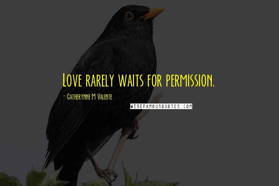Catherynne M Valente Quotes: Love rarely waits for permission.