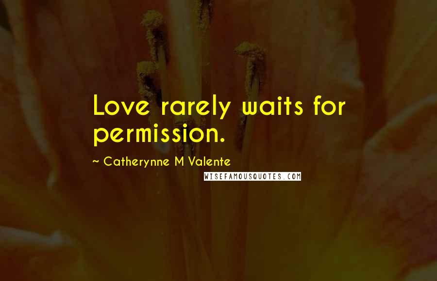 Catherynne M Valente Quotes: Love rarely waits for permission.