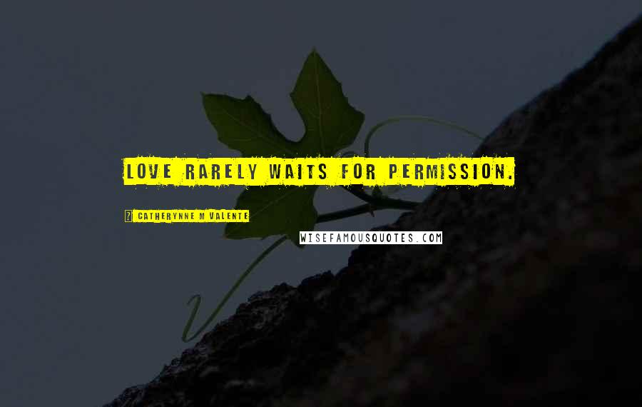 Catherynne M Valente Quotes: Love rarely waits for permission.