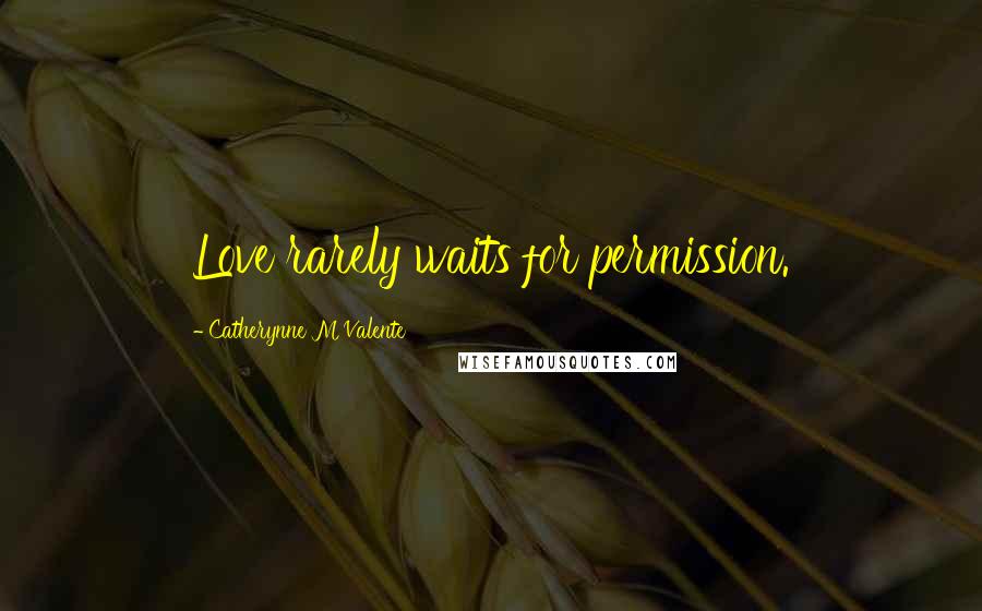 Catherynne M Valente Quotes: Love rarely waits for permission.