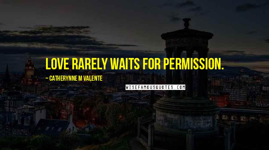 Catherynne M Valente Quotes: Love rarely waits for permission.