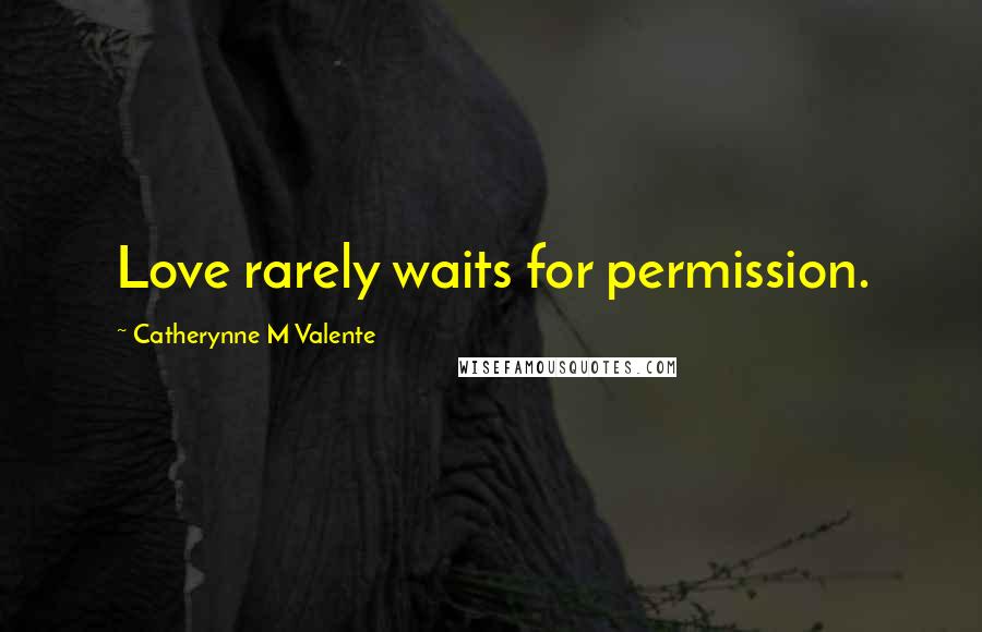 Catherynne M Valente Quotes: Love rarely waits for permission.