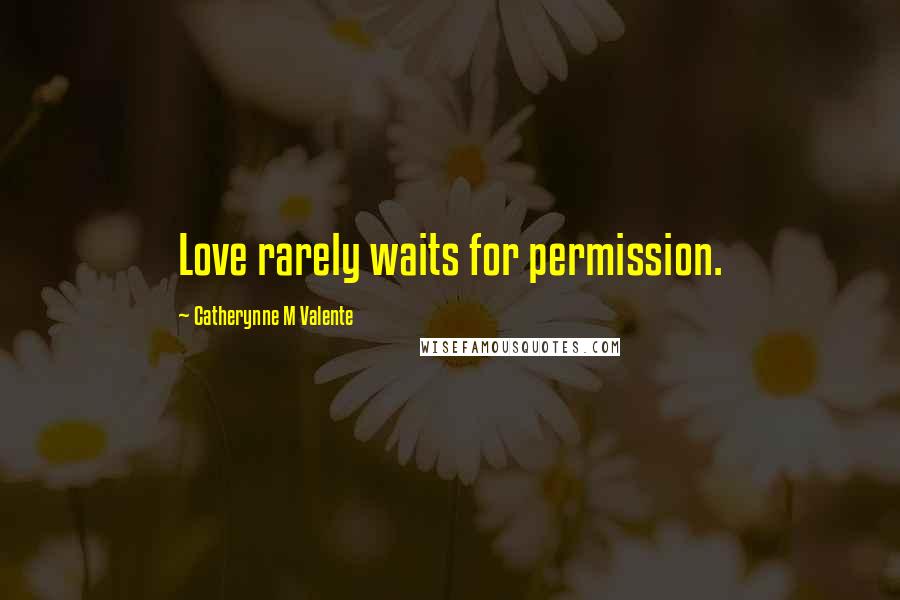 Catherynne M Valente Quotes: Love rarely waits for permission.
