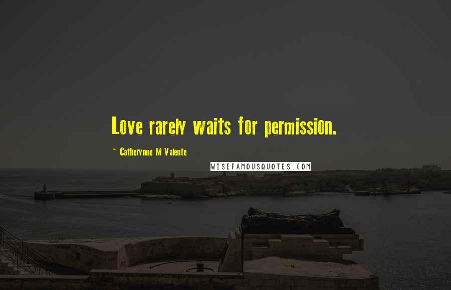 Catherynne M Valente Quotes: Love rarely waits for permission.