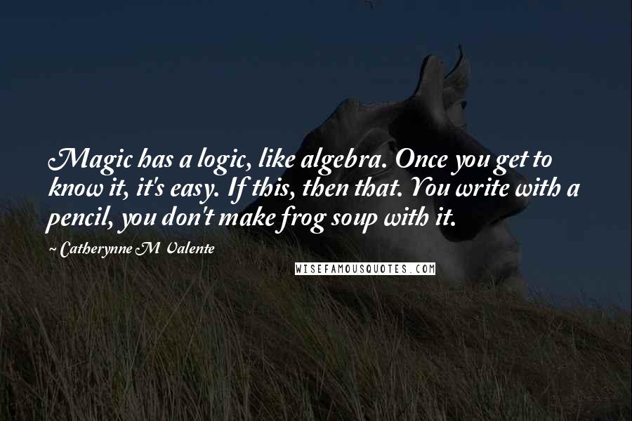 Catherynne M Valente Quotes: Magic has a logic, like algebra. Once you get to know it, it's easy. If this, then that. You write with a pencil, you don't make frog soup with it.