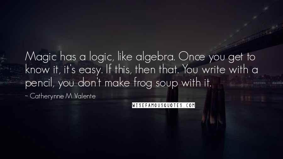 Catherynne M Valente Quotes: Magic has a logic, like algebra. Once you get to know it, it's easy. If this, then that. You write with a pencil, you don't make frog soup with it.