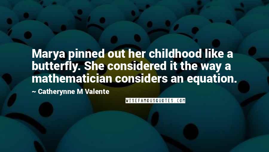 Catherynne M Valente Quotes: Marya pinned out her childhood like a butterfly. She considered it the way a mathematician considers an equation.