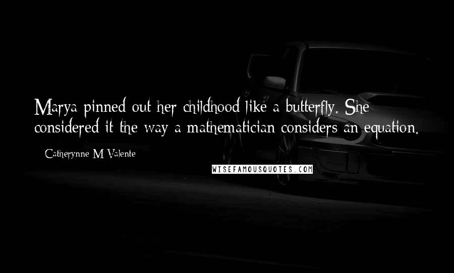 Catherynne M Valente Quotes: Marya pinned out her childhood like a butterfly. She considered it the way a mathematician considers an equation.