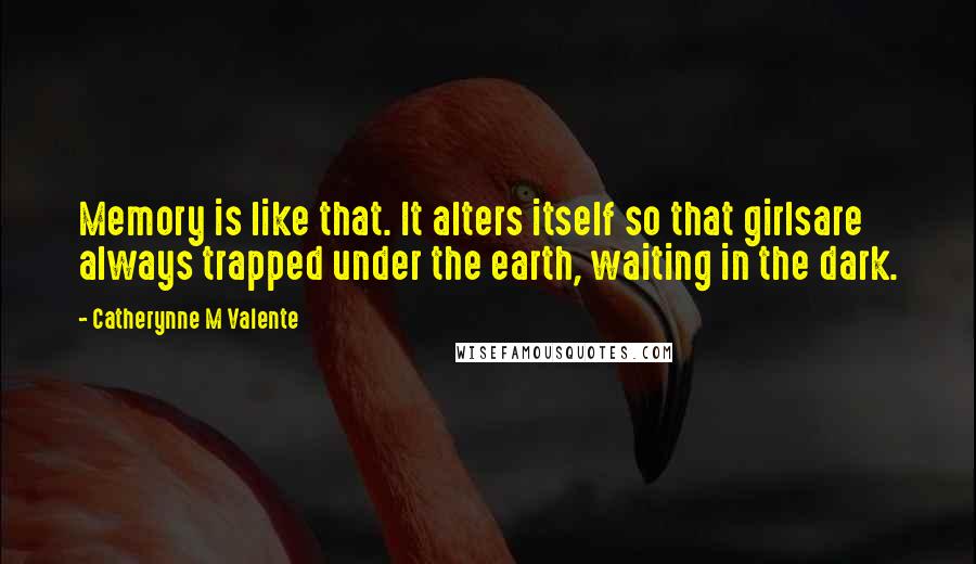 Catherynne M Valente Quotes: Memory is like that. It alters itself so that girlsare always trapped under the earth, waiting in the dark.