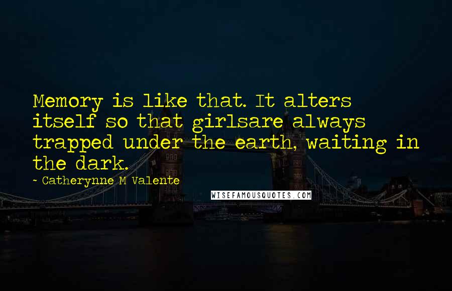 Catherynne M Valente Quotes: Memory is like that. It alters itself so that girlsare always trapped under the earth, waiting in the dark.