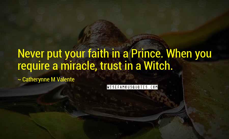 Catherynne M Valente Quotes: Never put your faith in a Prince. When you require a miracle, trust in a Witch.
