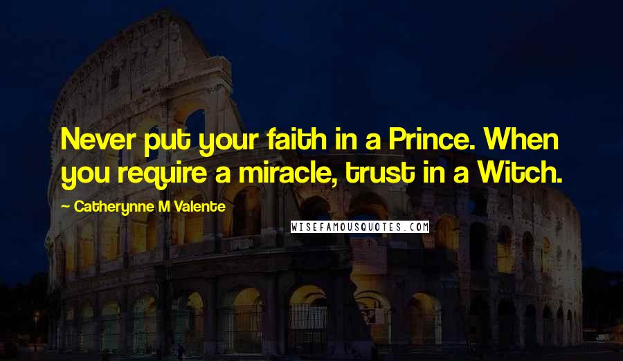 Catherynne M Valente Quotes: Never put your faith in a Prince. When you require a miracle, trust in a Witch.