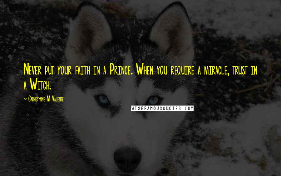 Catherynne M Valente Quotes: Never put your faith in a Prince. When you require a miracle, trust in a Witch.