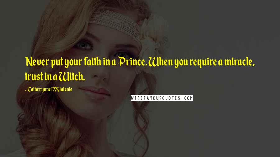 Catherynne M Valente Quotes: Never put your faith in a Prince. When you require a miracle, trust in a Witch.