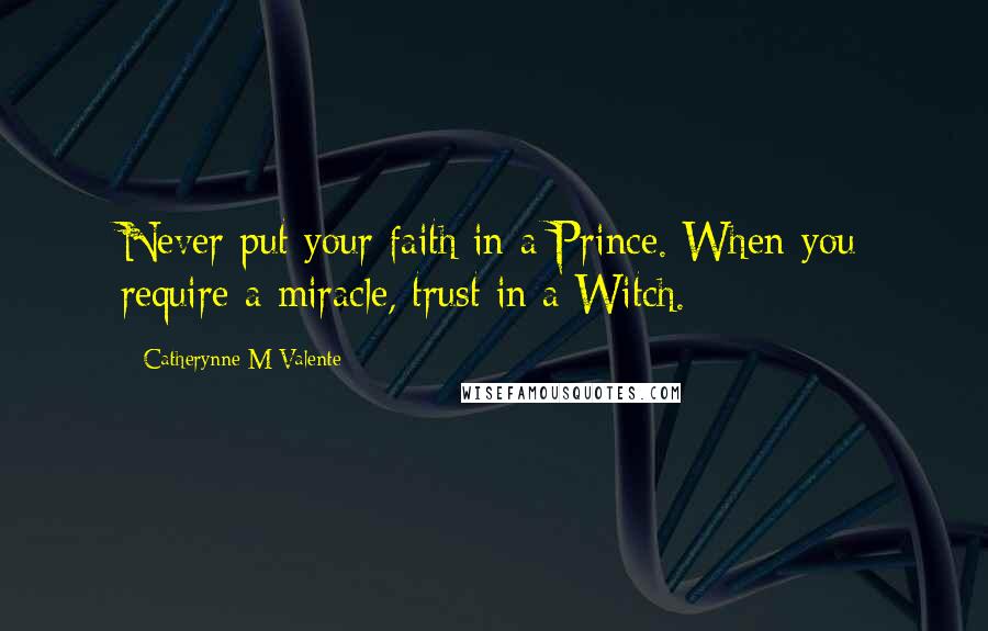 Catherynne M Valente Quotes: Never put your faith in a Prince. When you require a miracle, trust in a Witch.