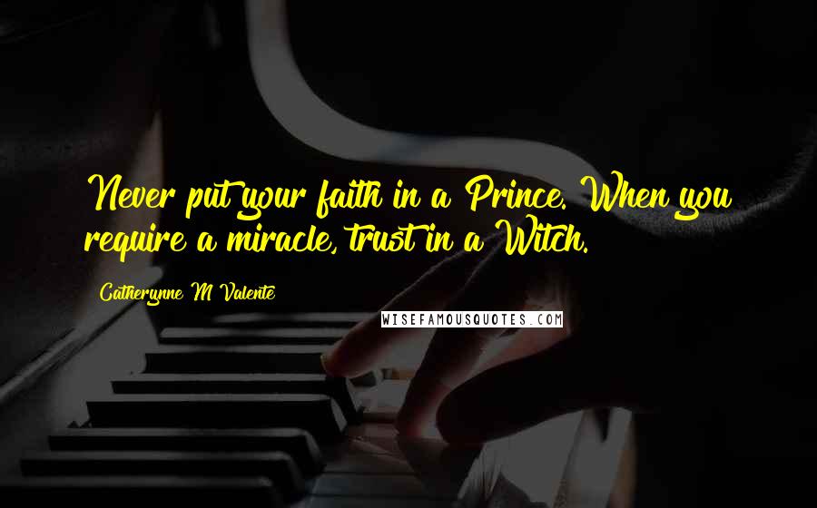 Catherynne M Valente Quotes: Never put your faith in a Prince. When you require a miracle, trust in a Witch.