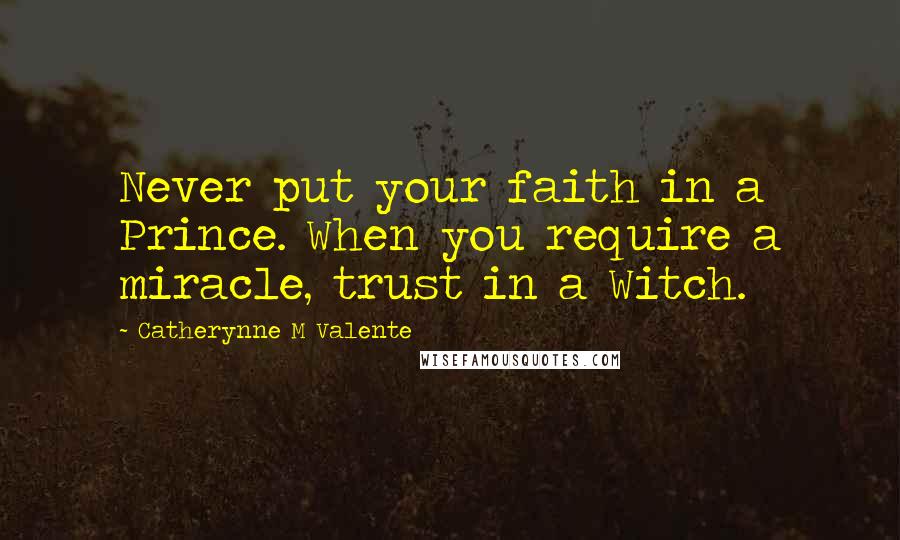 Catherynne M Valente Quotes: Never put your faith in a Prince. When you require a miracle, trust in a Witch.