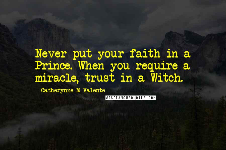 Catherynne M Valente Quotes: Never put your faith in a Prince. When you require a miracle, trust in a Witch.