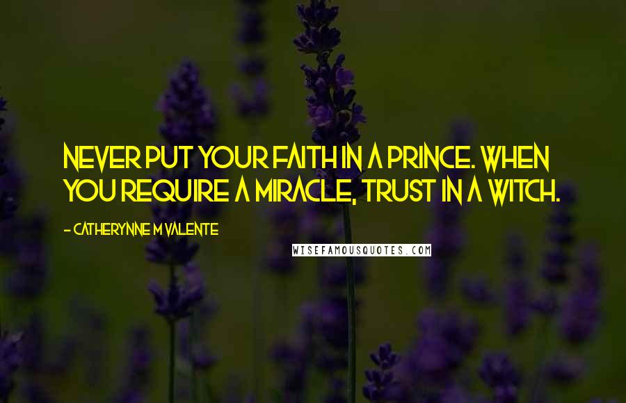 Catherynne M Valente Quotes: Never put your faith in a Prince. When you require a miracle, trust in a Witch.