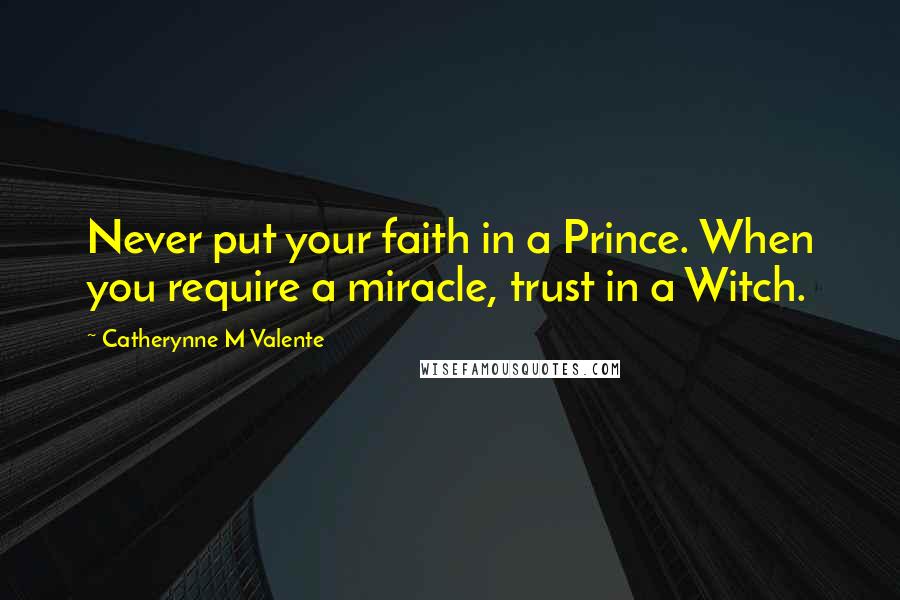 Catherynne M Valente Quotes: Never put your faith in a Prince. When you require a miracle, trust in a Witch.