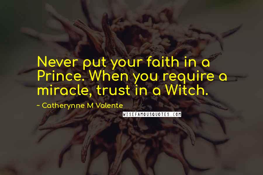 Catherynne M Valente Quotes: Never put your faith in a Prince. When you require a miracle, trust in a Witch.