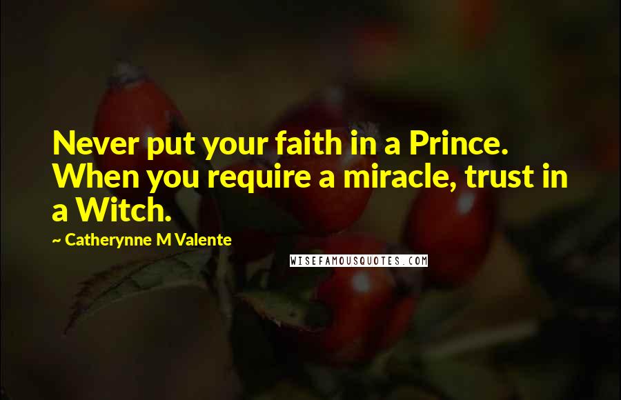 Catherynne M Valente Quotes: Never put your faith in a Prince. When you require a miracle, trust in a Witch.