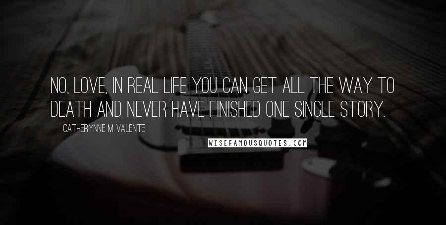 Catherynne M Valente Quotes: No, love, in real life you can get all the way to death and never have finished one single story.