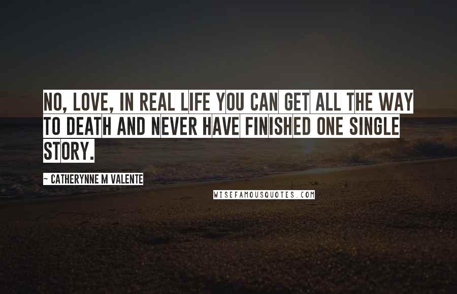 Catherynne M Valente Quotes: No, love, in real life you can get all the way to death and never have finished one single story.