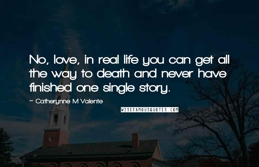 Catherynne M Valente Quotes: No, love, in real life you can get all the way to death and never have finished one single story.