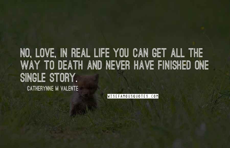 Catherynne M Valente Quotes: No, love, in real life you can get all the way to death and never have finished one single story.