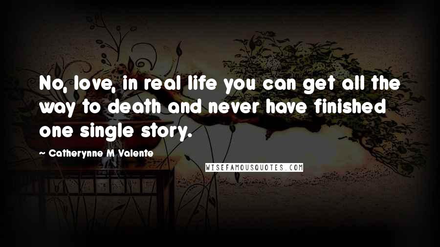 Catherynne M Valente Quotes: No, love, in real life you can get all the way to death and never have finished one single story.