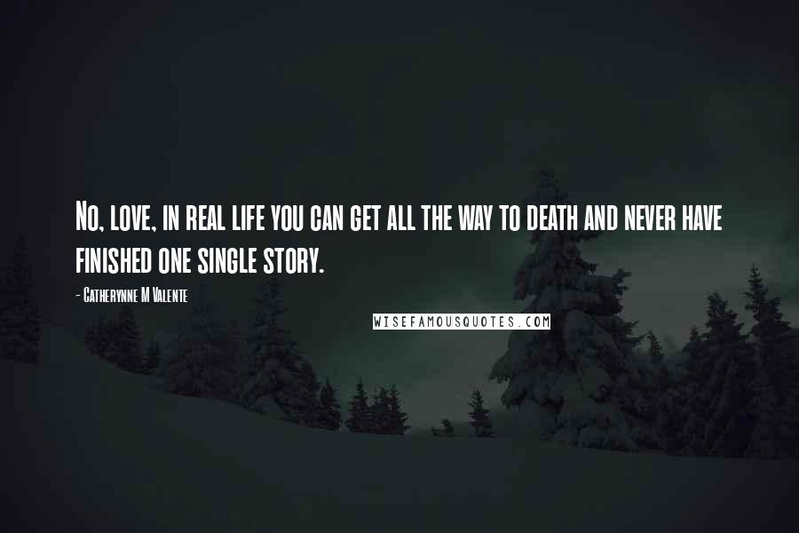 Catherynne M Valente Quotes: No, love, in real life you can get all the way to death and never have finished one single story.