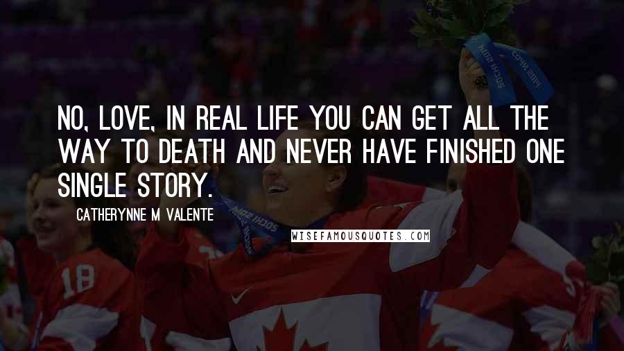 Catherynne M Valente Quotes: No, love, in real life you can get all the way to death and never have finished one single story.