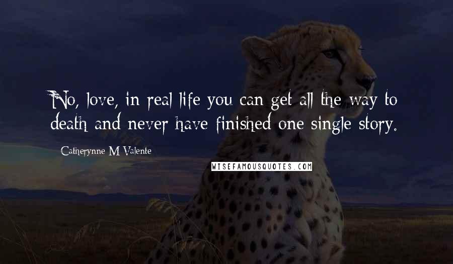 Catherynne M Valente Quotes: No, love, in real life you can get all the way to death and never have finished one single story.