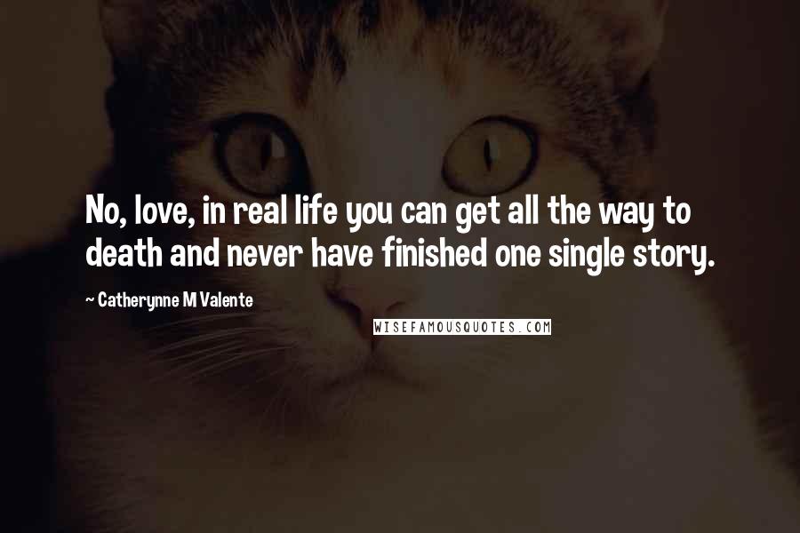 Catherynne M Valente Quotes: No, love, in real life you can get all the way to death and never have finished one single story.