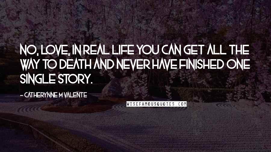 Catherynne M Valente Quotes: No, love, in real life you can get all the way to death and never have finished one single story.