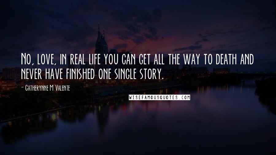 Catherynne M Valente Quotes: No, love, in real life you can get all the way to death and never have finished one single story.