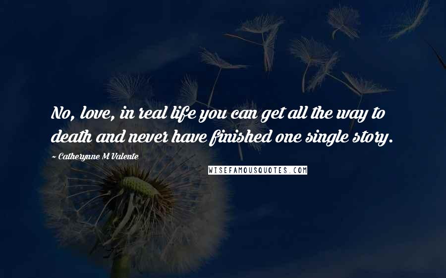 Catherynne M Valente Quotes: No, love, in real life you can get all the way to death and never have finished one single story.