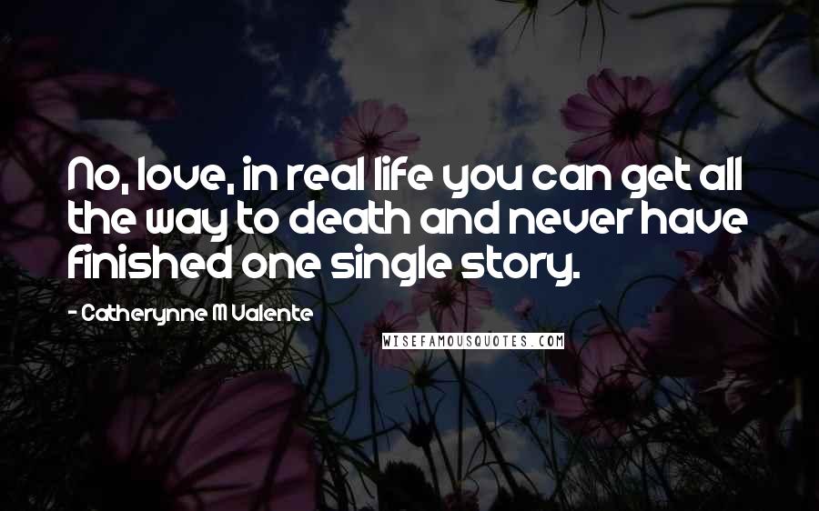 Catherynne M Valente Quotes: No, love, in real life you can get all the way to death and never have finished one single story.