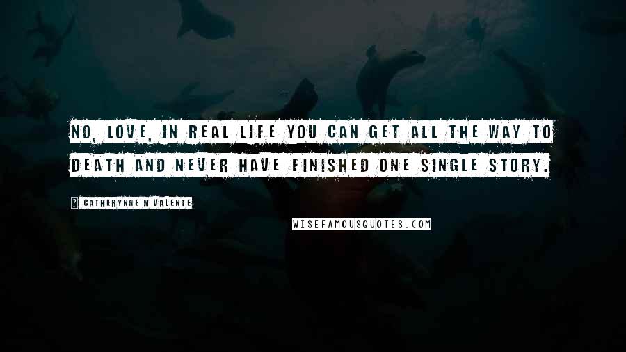 Catherynne M Valente Quotes: No, love, in real life you can get all the way to death and never have finished one single story.