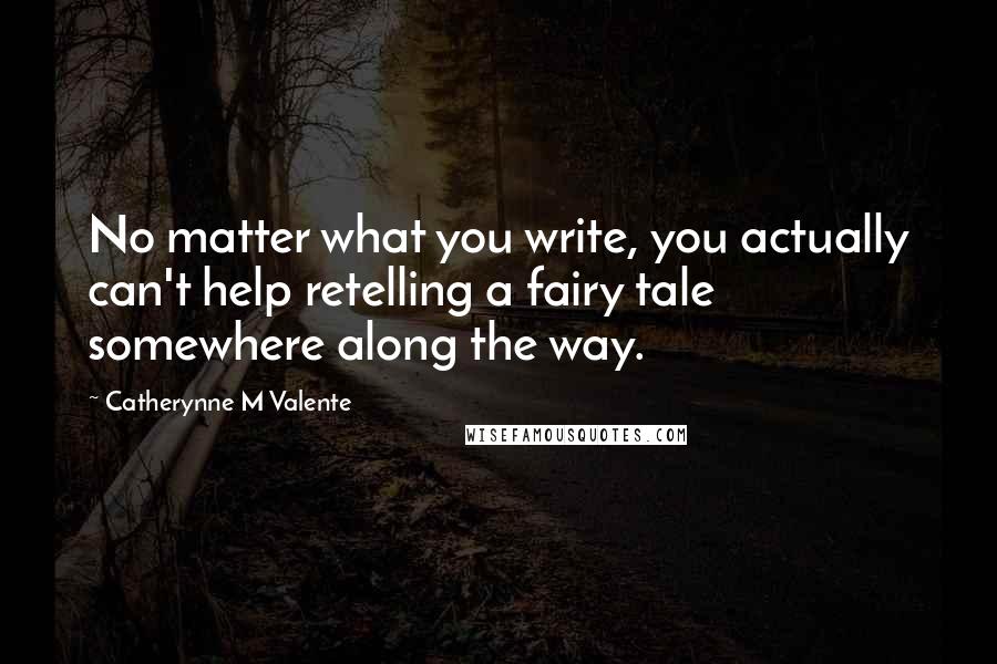 Catherynne M Valente Quotes: No matter what you write, you actually can't help retelling a fairy tale somewhere along the way.