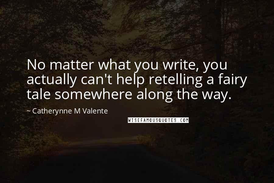 Catherynne M Valente Quotes: No matter what you write, you actually can't help retelling a fairy tale somewhere along the way.