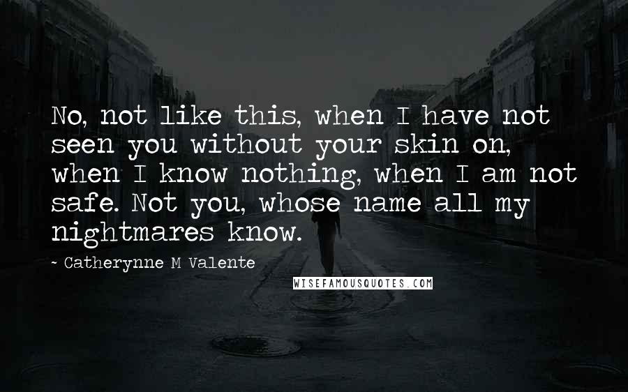 Catherynne M Valente Quotes: No, not like this, when I have not seen you without your skin on, when I know nothing, when I am not safe. Not you, whose name all my nightmares know.