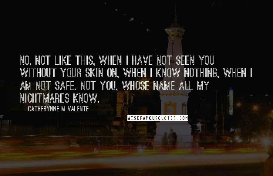 Catherynne M Valente Quotes: No, not like this, when I have not seen you without your skin on, when I know nothing, when I am not safe. Not you, whose name all my nightmares know.