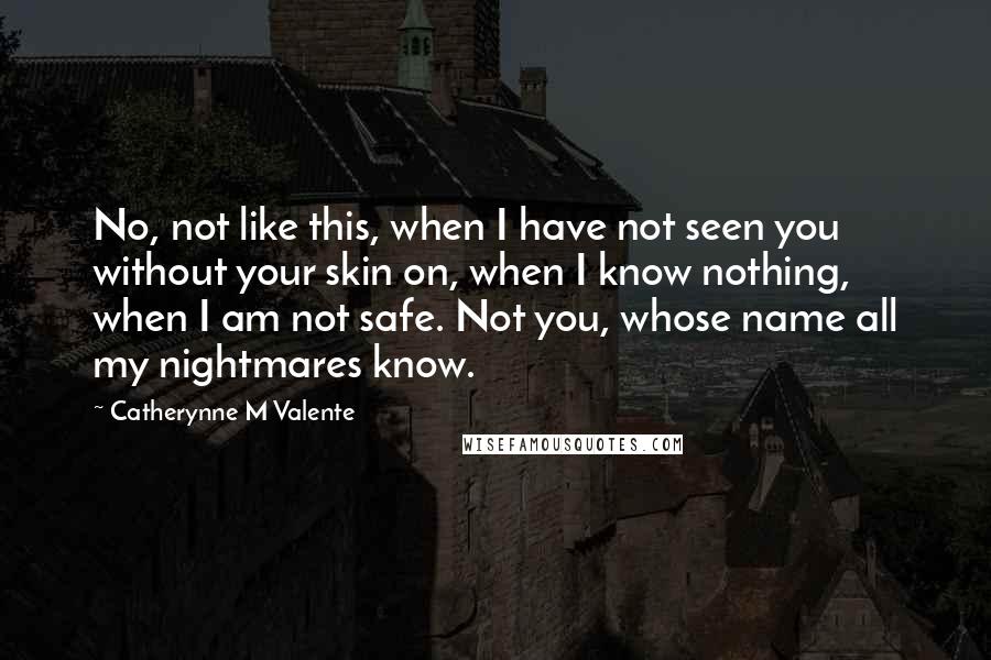 Catherynne M Valente Quotes: No, not like this, when I have not seen you without your skin on, when I know nothing, when I am not safe. Not you, whose name all my nightmares know.