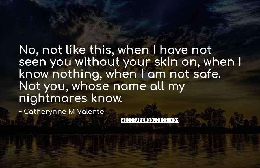 Catherynne M Valente Quotes: No, not like this, when I have not seen you without your skin on, when I know nothing, when I am not safe. Not you, whose name all my nightmares know.